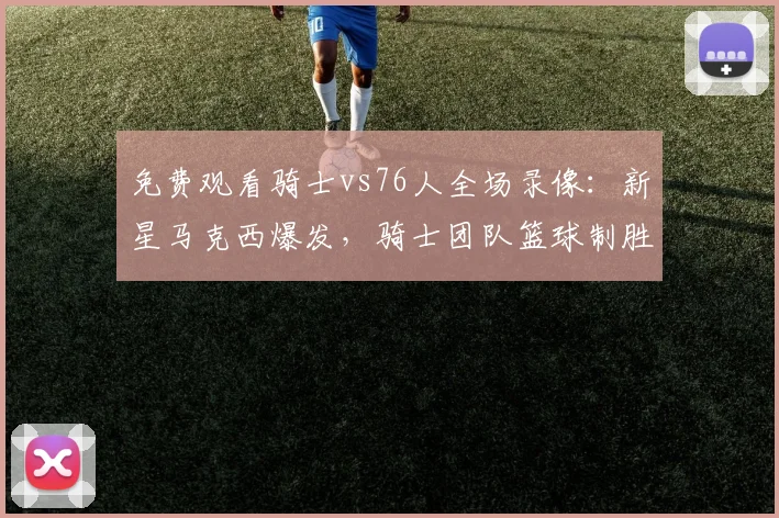 免费观看骑士vs76人全场录像：新星马克西爆发，骑士团队篮球制胜