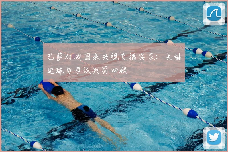 巴萨对战国米央视直播实录:关键进球与争议判罚回顾