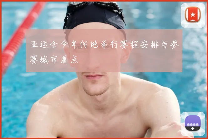 亚运会今年何地举行赛程安排与参赛城市看点