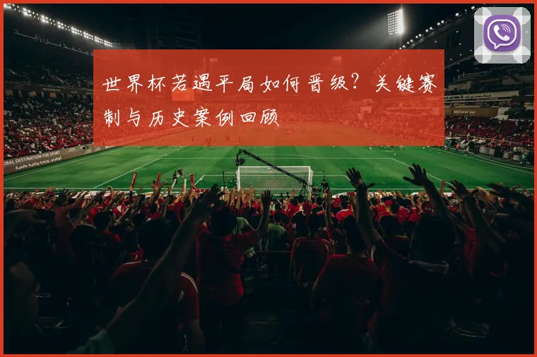 世界杯若遇平局如何晋级？关键赛制与历史案例回顾