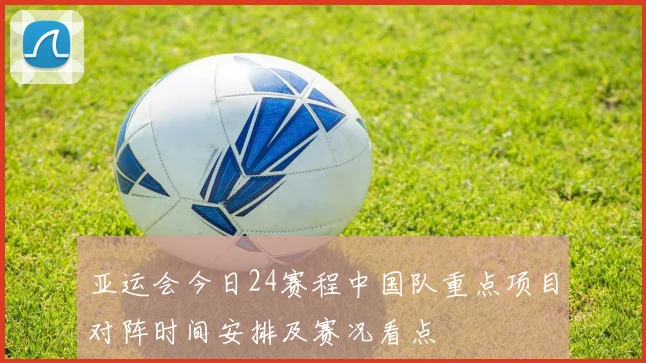 亚运会今日24赛程中国队重点项目对阵时间安排及赛况看点