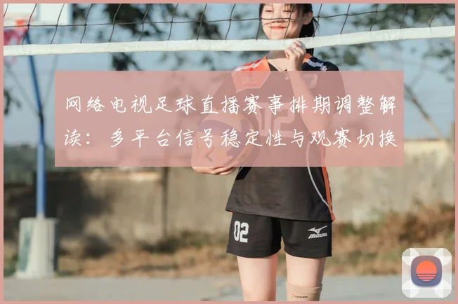 网络电视足球直播赛事排期调整解读：多平台信号稳定性与观赛切换看点