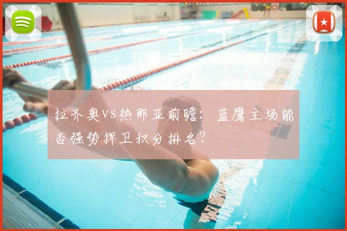 拉齐奥vs热那亚前瞻:蓝鹰主场能否强势捍卫积分排名?