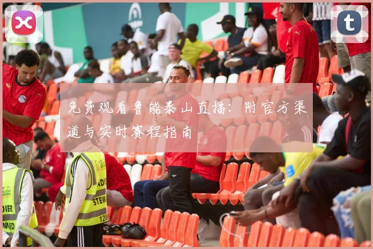免费观看鲁能泰山直播：附官方渠道与实时赛程指南