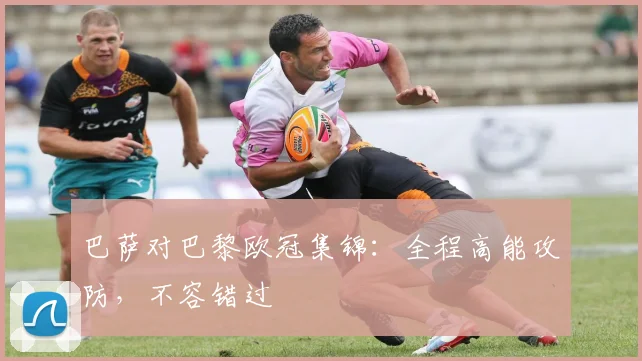 巴萨对巴黎欧冠集锦：全程高能攻防，不容错过