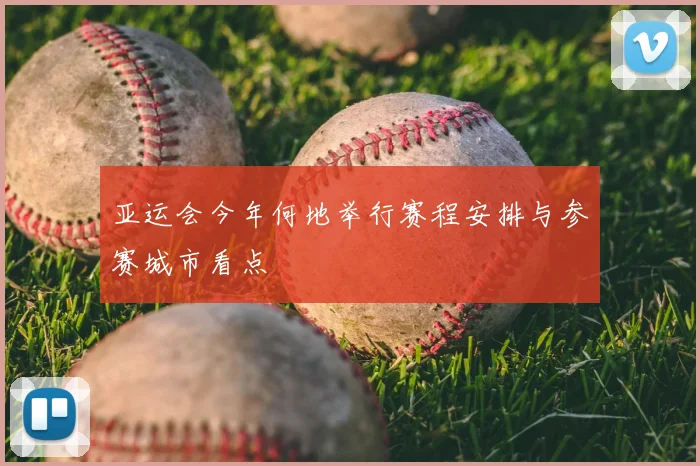 亚运会今年何地举行赛程安排与参赛城市看点
