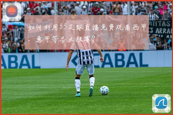 如何利用55足球直播免费观看西甲、意甲等各大联赛？