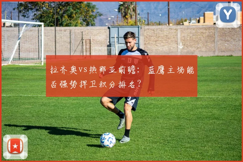 拉齐奥vs热那亚前瞻：蓝鹰主场能否强势捍卫积分排名？