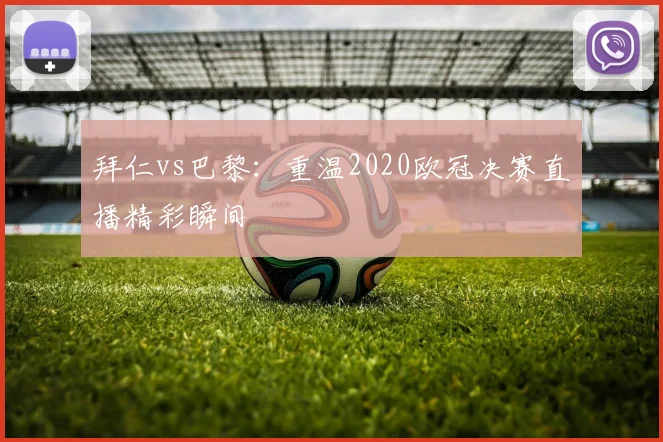 拜仁vs巴黎:重温2020欧冠决赛直播精彩瞬间