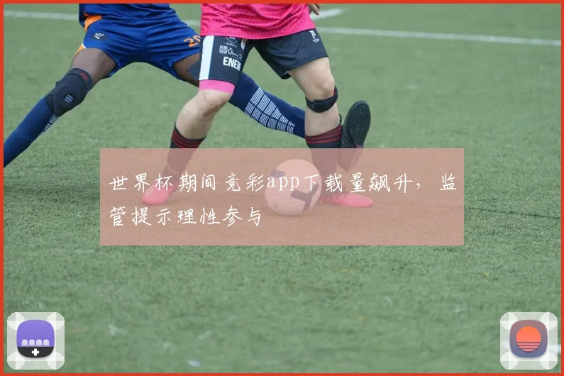 世界杯期间竞彩app下载量飙升，监管提示理性参与