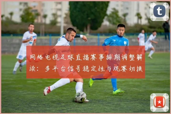 网络电视足球直播赛事排期调整解读：多平台信号稳定性与观赛切换看点
