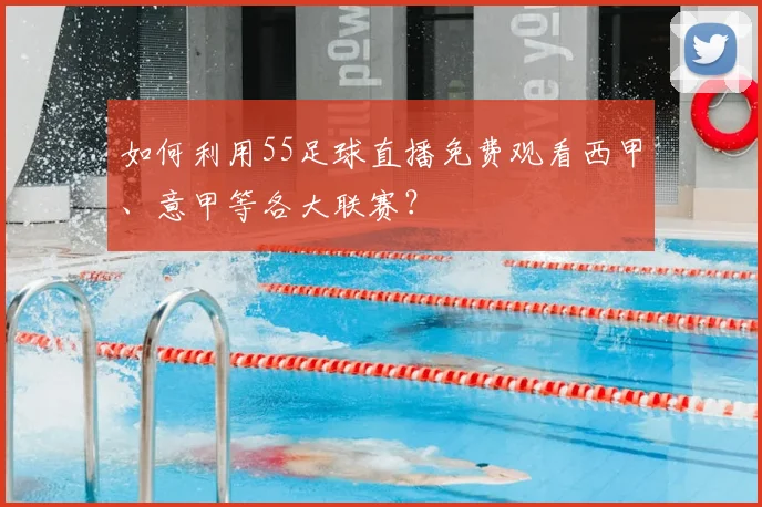 如何利用55足球直播免费观看西甲、意甲等各大联赛？