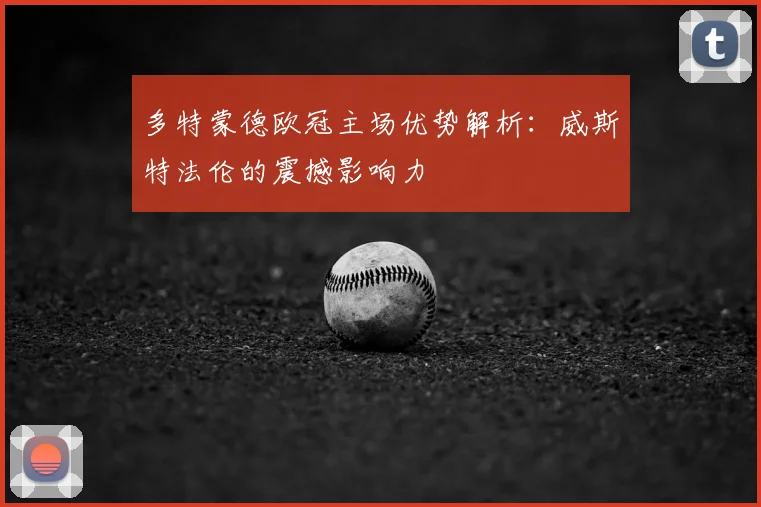 多特蒙德欧冠主场优势解析：威斯特法伦的震撼影响力